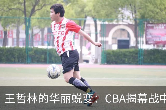 王哲林的华丽蜕变：CBA揭幕战中的卓越表现和未来展望